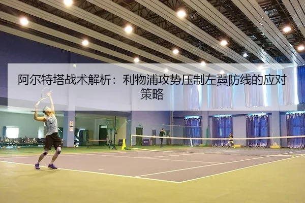 阿尔特塔战术解析：利物浦攻势压制左翼防线的应对策略